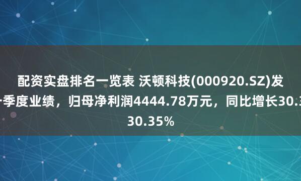 配资实盘排名一览表 沃顿科技(000920.SZ)发布一季度业绩，归母净利润4444.78万元，同比增长30.35%