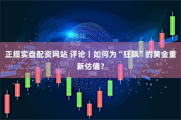 正规实盘配资网站 评论丨如何为“狂飙”的黄金重新估值？