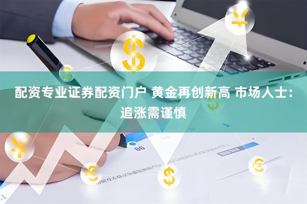 配资专业证券配资门户 黄金再创新高 市场人士：追涨需谨慎
