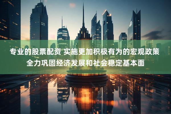 专业的股票配资 实施更加积极有为的宏观政策 全力巩固经济发展和社会稳定基本面