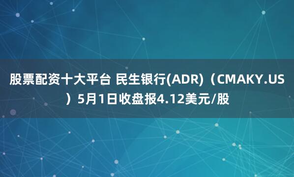 股票配资十大平台 民生银行(ADR)（CMAKY.US）5月1日收盘报4.12美元/股
