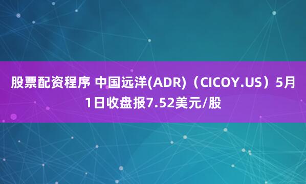 股票配资程序 中国远洋(ADR)（CICOY.US）5月1日收盘报7.52美元/股