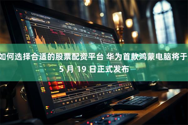 如何选择合适的股票配资平台 华为首款鸿蒙电脑将于 5 月 19 日正式发布