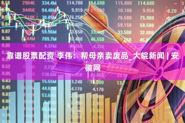 靠谱股票配资 李伟：帮母亲卖废品_大皖新闻 | 安徽网