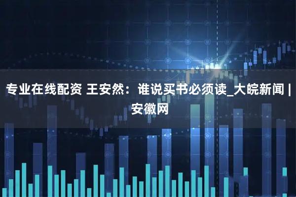 专业在线配资 王安然：谁说买书必须读_大皖新闻 | 安徽网