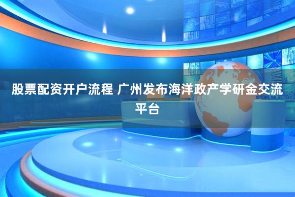 股票配资开户流程 广州发布海洋政产学研金交流平台