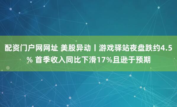 配资门户网网址 美股异动丨游戏驿站夜盘跌约4.5% 首季收入同比下滑17%且逊于预期