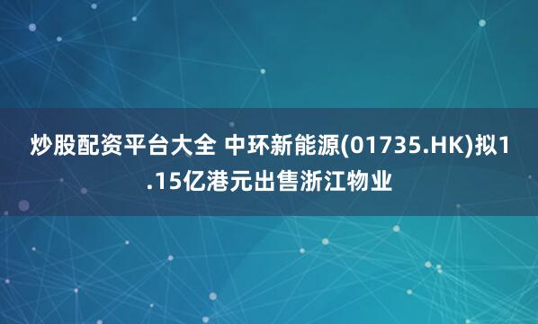 炒股配资平台大全 中环新能源(01735.HK)拟1.15亿港元出售浙江物业