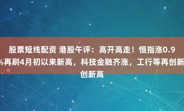 股票短线配资 港股午评：高开高走！恒指涨0.95%再刷4月初以来新高，科技金融齐涨，工行等再创新高