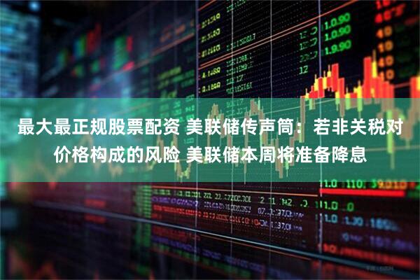 最大最正规股票配资 美联储传声筒：若非关税对价格构成的风险 美联储本周将准备降息