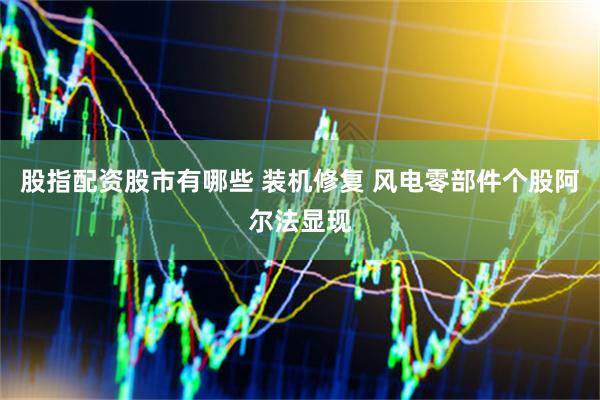 股指配资股市有哪些 装机修复 风电零部件个股阿尔法显现