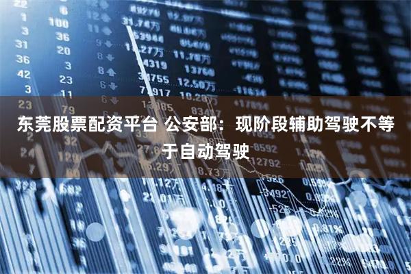 东莞股票配资平台 公安部：现阶段辅助驾驶不等于自动驾驶