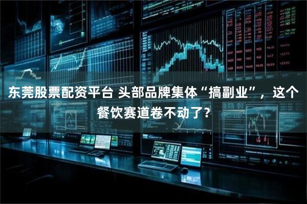 东莞股票配资平台 头部品牌集体“搞副业”，这个餐饮赛道卷不动了？