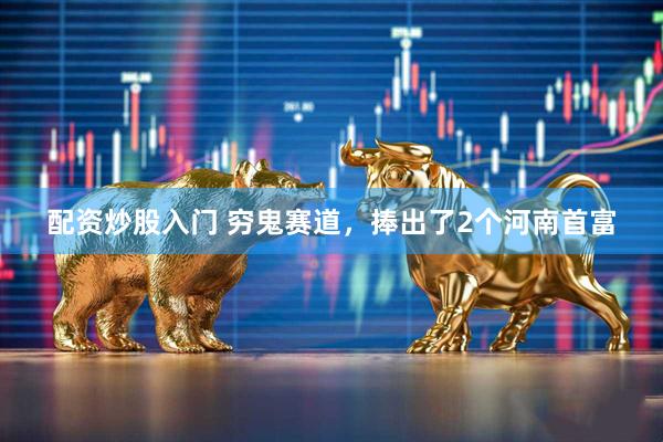 配资炒股入门 穷鬼赛道，捧出了2个河南首富