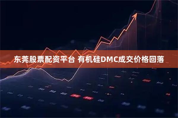 东莞股票配资平台 有机硅DMC成交价格回落