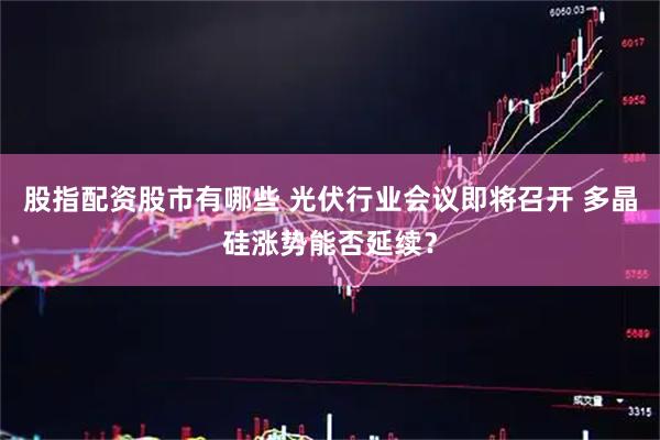 股指配资股市有哪些 光伏行业会议即将召开 多晶硅涨势能否延续？
