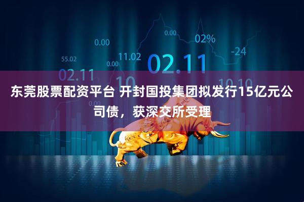 东莞股票配资平台 开封国投集团拟发行15亿元公司债，获深交所受理