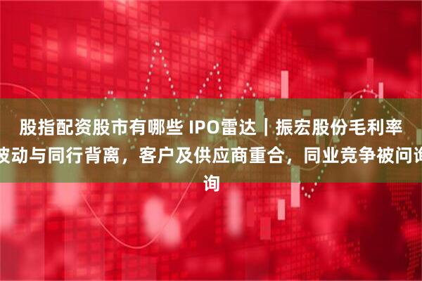 股指配资股市有哪些 IPO雷达｜振宏股份毛利率波动与同行背离，客户及供应商重合，同业竞争被问询