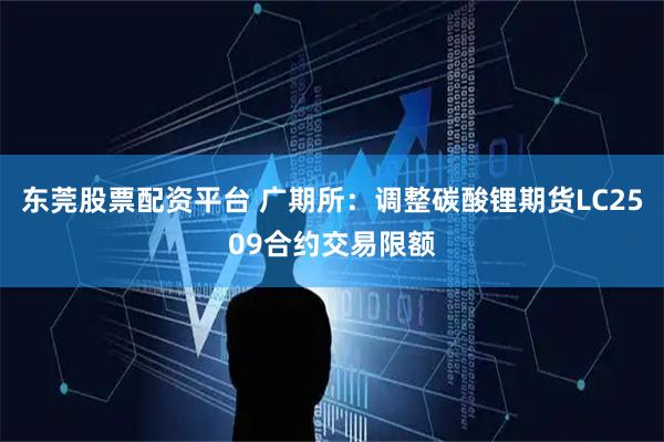 东莞股票配资平台 广期所：调整碳酸锂期货LC2509合约交易限额