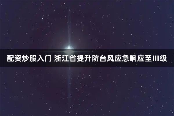配资炒股入门 浙江省提升防台风应急响应至Ⅲ级