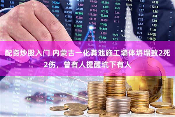 配资炒股入门 内蒙古一化粪池施工墙体坍塌致2死2伤，曾有人提醒坑下有人