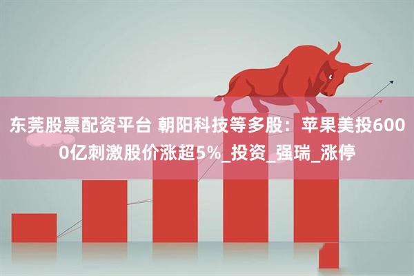 东莞股票配资平台 朝阳科技等多股：苹果美投6000亿刺激股价涨超5%_投资_强瑞_涨停