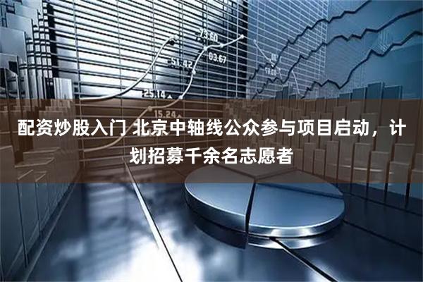 配资炒股入门 北京中轴线公众参与项目启动，计划招募千余名志愿者