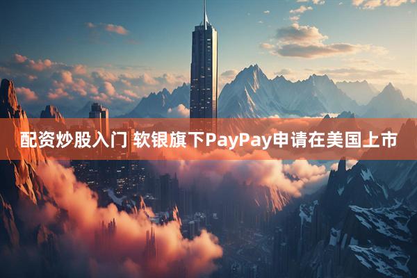 配资炒股入门 软银旗下PayPay申请在美国上市
