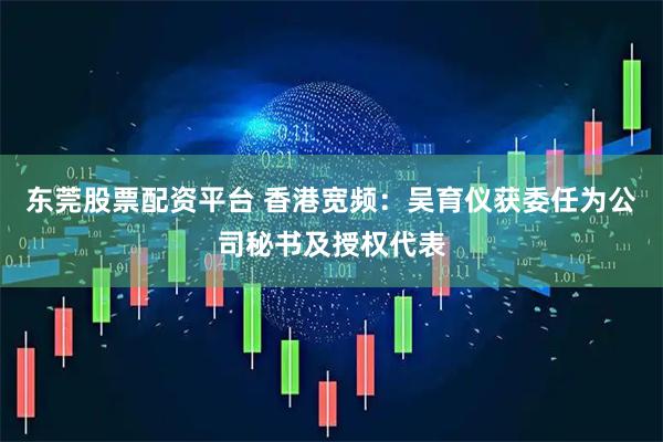 东莞股票配资平台 香港宽频：吴育仪获委任为公司秘书及授权代表
