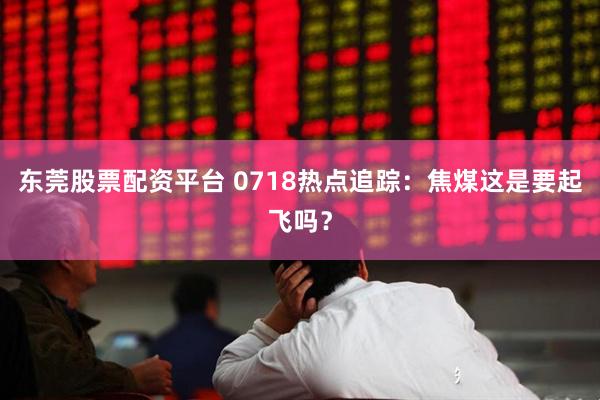 东莞股票配资平台 0718热点追踪：焦煤这是要起飞吗？