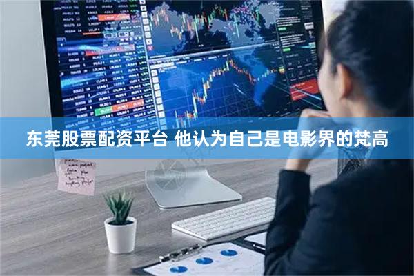 东莞股票配资平台 他认为自己是电影界的梵高