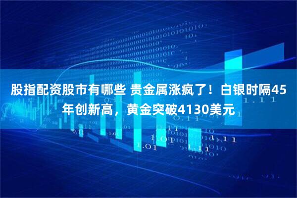 股指配资股市有哪些 贵金属涨疯了！白银时隔45年创新高，黄金突破4130美元