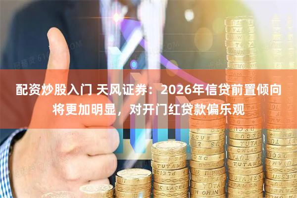 配资炒股入门 天风证券:2026年信贷前置倾向将更加明显,对开门红贷款偏乐观