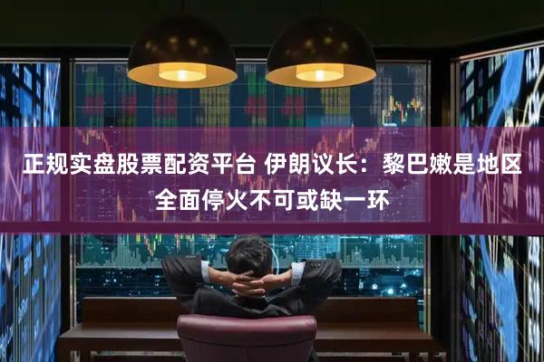 正规实盘股票配资平台 伊朗议长：黎巴嫩是地区全面停火不可或缺一环