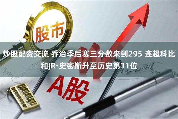 炒股配资交流 乔治季后赛三分数来到295 连超科比和JR·史密斯升至历史第11位