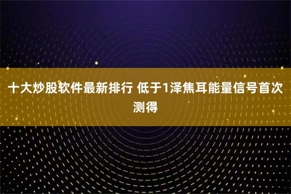 十大炒股软件最新排行 低于1泽焦耳能量信号首次测得