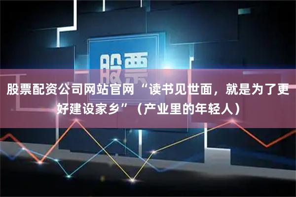 股票配资公司网站官网 “读书见世面,就是为了更好建设家乡”(产业里的年轻人)