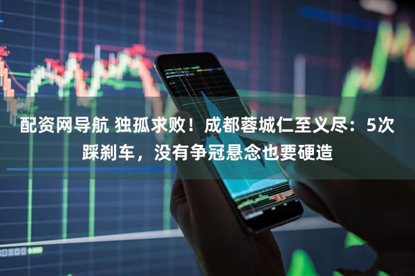配资网导航 独孤求败！成都蓉城仁至义尽：5次踩刹车，没有争冠悬念也要硬造