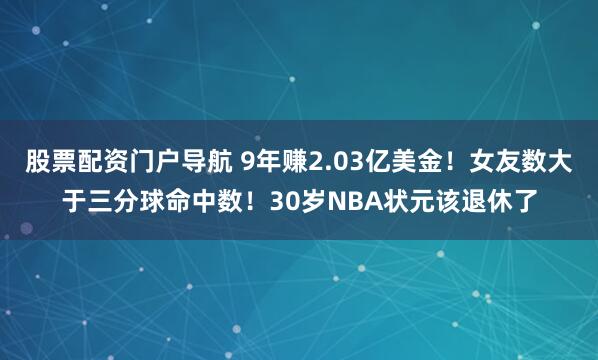 股票配资门户导航 9年赚2.03亿美金！女友数大于三分球命中数！30岁NBA状元该退休了