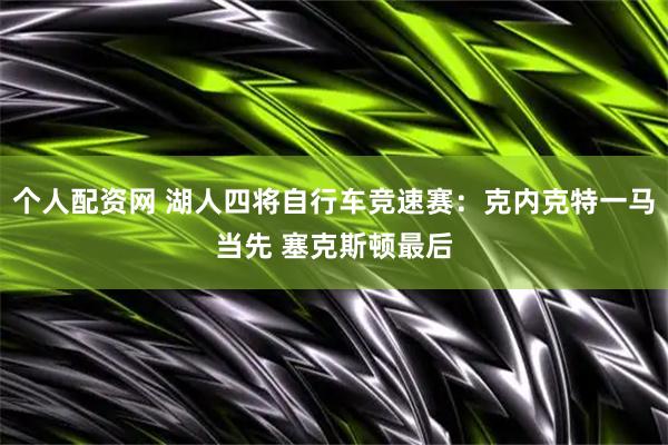 个人配资网 湖人四将自行车竞速赛：克内克特一马当先 塞克斯顿最后