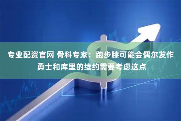 专业配资官网 骨科专家：跑步膝可能会偶尔发作 勇士和库里的续约需要考虑这点