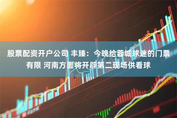 股票配资开户公司 丰臻：今晚给蓉城球迷的门票有限 河南方面将开辟第二现场供看球