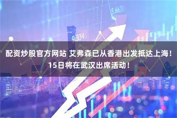 配资炒股官方网站 艾弗森已从香港出发抵达上海！15日将在武汉出席活动！