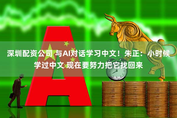 深圳配资公司 与AI对话学习中文！朱正：小时候学过中文 现在要努力把它找回来