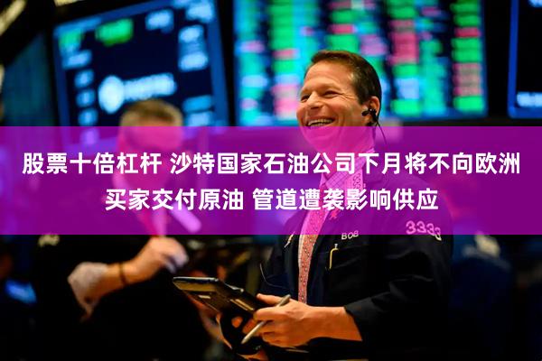股票十倍杠杆 沙特国家石油公司下月将不向欧洲买家交付原油 管道遭袭影响供应