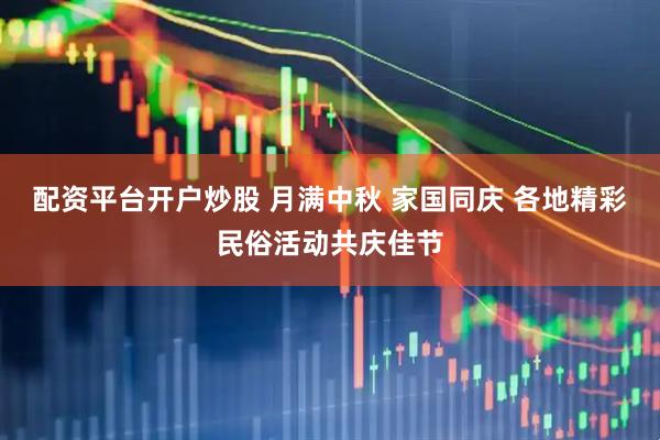 配资平台开户炒股 月满中秋 家国同庆 各地精彩民俗活动共庆佳节