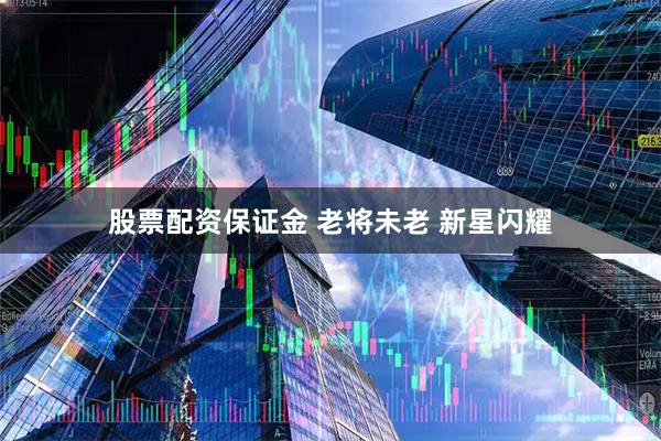 股票配资保证金 老将未老 新星闪耀