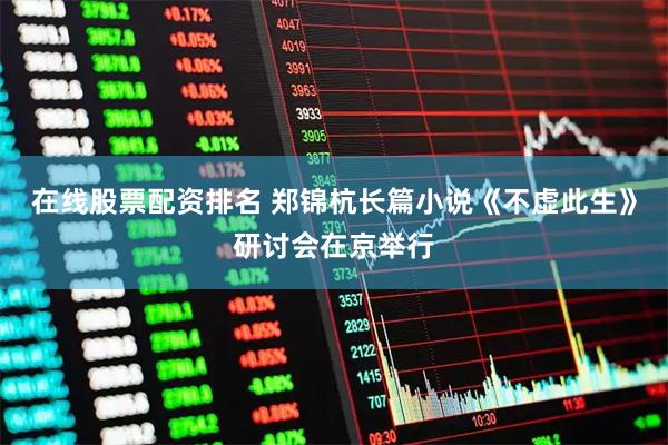 在线股票配资排名 郑锦杭长篇小说《不虚此生》研讨会在京举行