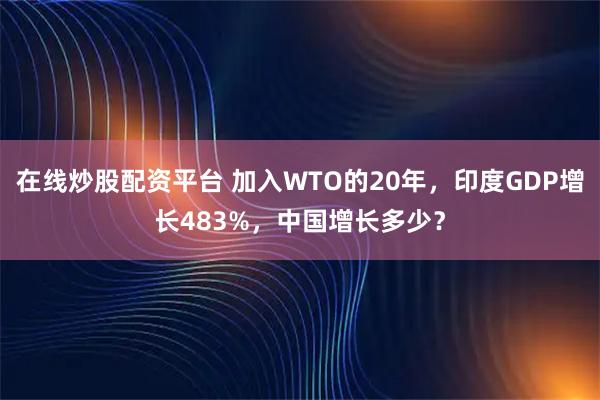 在线炒股配资平台 加入WTO的20年，印度GDP增长483%，中国增长多少？